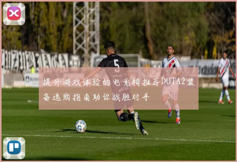 提升游戏体验的电竞椅推荐DOTA2装备选购指南助你战胜对手