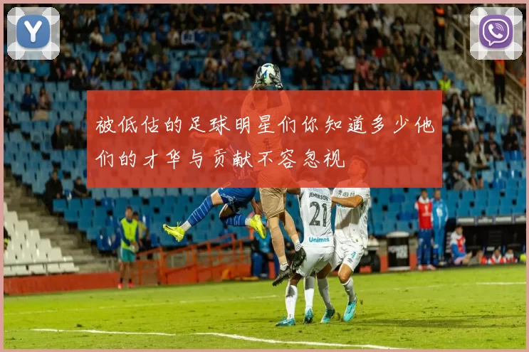 被低估的足球明星们你知道多少他们的才华与贡献不容忽视