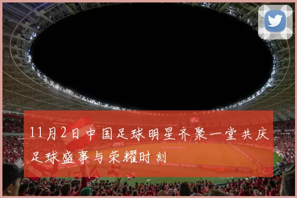 11月2日中国足球明星齐聚一堂共庆足球盛事与荣耀时刻