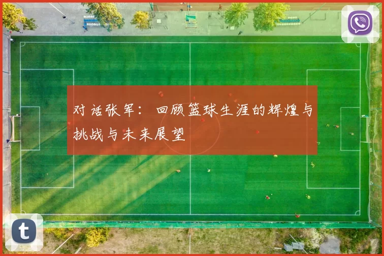 对话张军：回顾篮球生涯的辉煌与挑战与未来展望