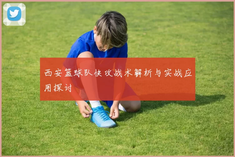 西安篮球队快攻战术解析与实战应用探讨