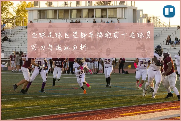 全球足球巨星榜单揭晓前十名球员实力与成就分析