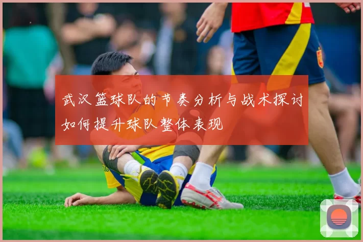 武汉篮球队的节奏分析与战术探讨如何提升球队整体表现