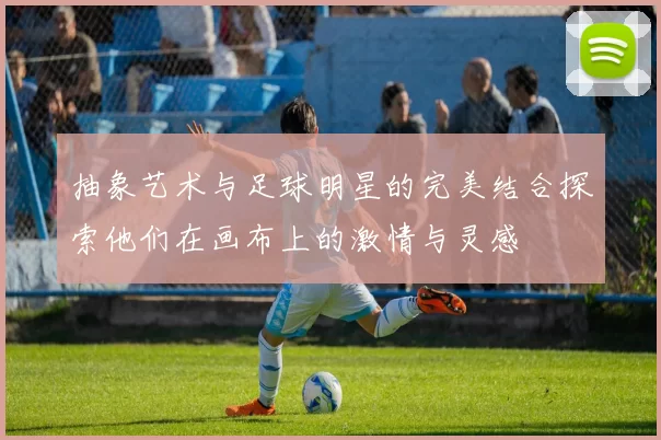 抽象艺术与足球明星的完美结合探索他们在画布上的激情与灵感