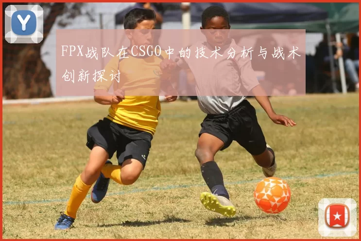 FPX战队在CSGO中的技术分析与战术创新探讨