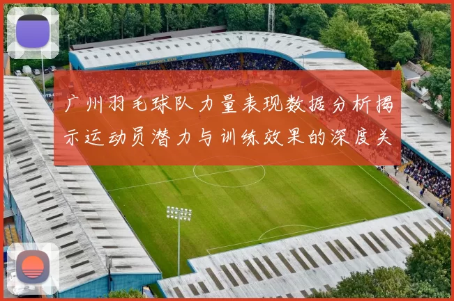 广州羽毛球队力量表现数据分析揭示运动员潜力与训练效果的深度关系