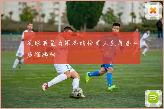 足球明星马塞洛的传奇人生与奋斗历程揭秘