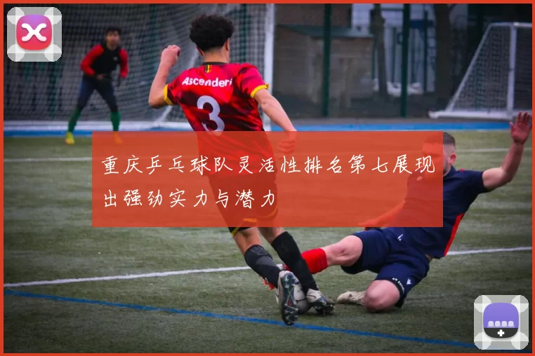 重庆乒乓球队灵活性排名第七展现出强劲实力与潜力