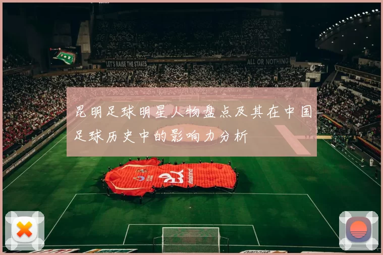 昆明足球明星人物盘点及其在中国足球历史中的影响力分析