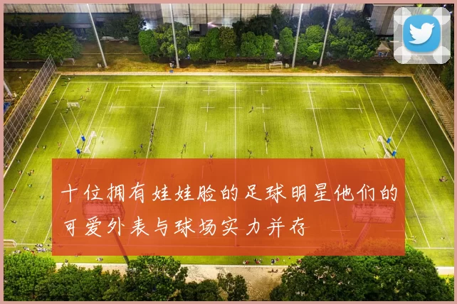 十位拥有娃娃脸的足球明星他们的可爱外表与球场实力并存