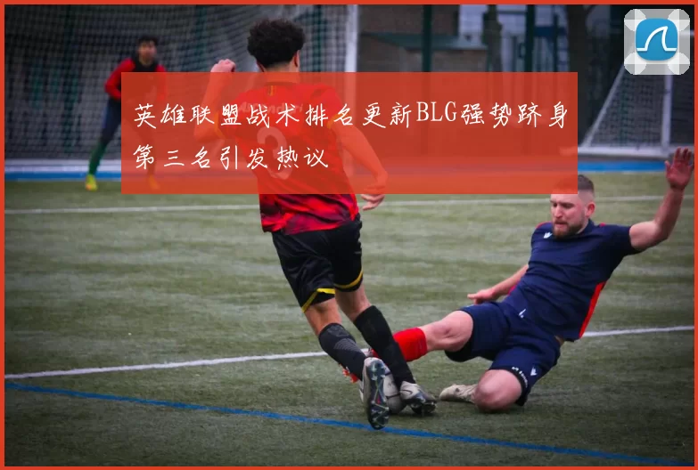英雄联盟战术排名更新BLG强势跻身第三名引发热议