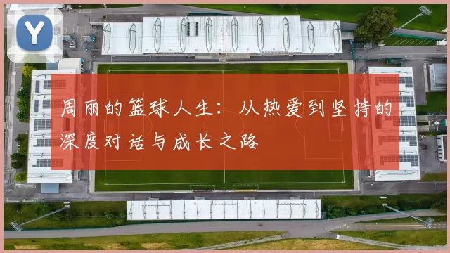 周丽的篮球人生：从热爱到坚持的深度对话与成长之路