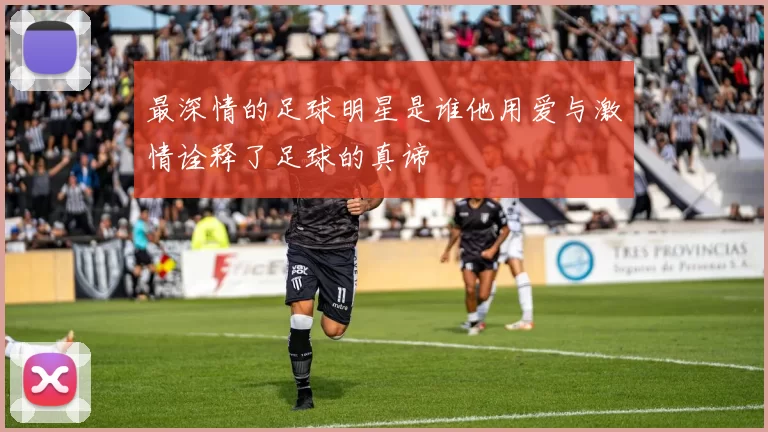 最深情的足球明星是谁他用爱与激情诠释了足球的真谛