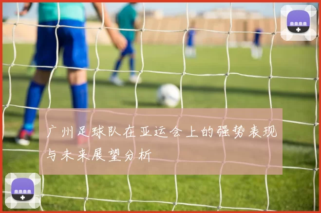 广州足球队在亚运会上的强势表现与未来展望分析