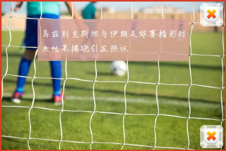 乌兹别克斯坦与伊朗足球赛精彩对决结果揭晓引发热议
