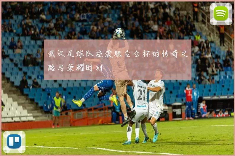 武汉足球队逆袭联合会杯的传奇之路与荣耀时刻