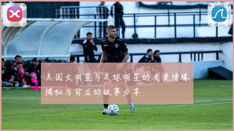 美国女明星与足球明星的浪漫情缘揭秘与背后的故事分享