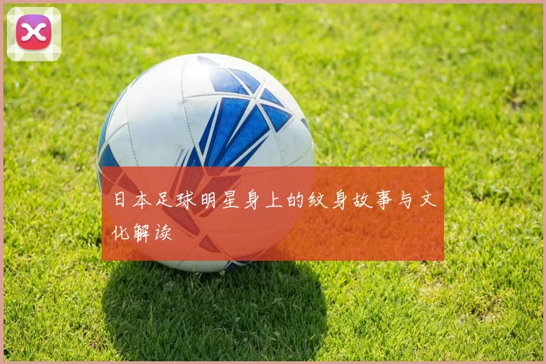 日本足球明星身上的纹身故事与文化解读