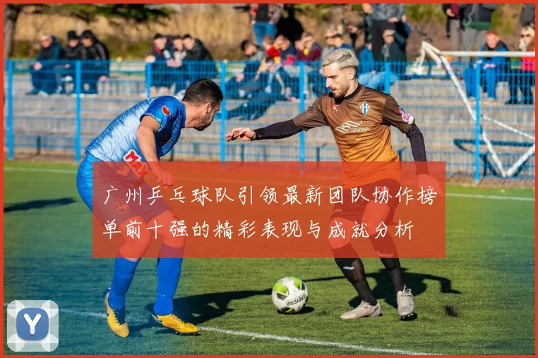 广州乒乓球队引领最新团队协作榜单前十强的精彩表现与成就分析