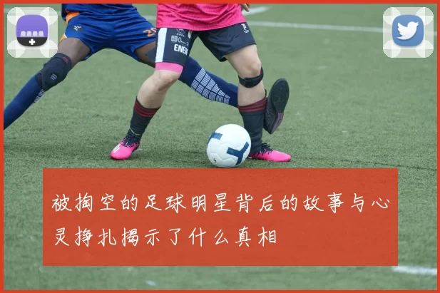 被掏空的足球明星背后的故事与心灵挣扎揭示了什么真相