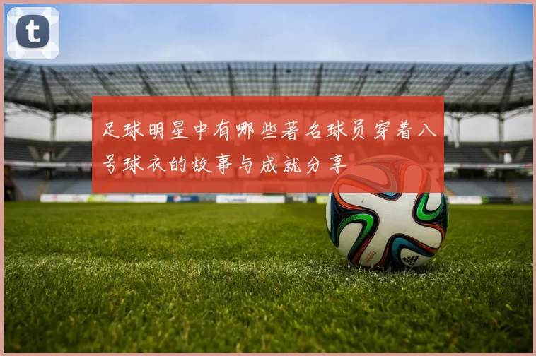 足球明星中有哪些著名球员穿着八号球衣的故事与成就分享
