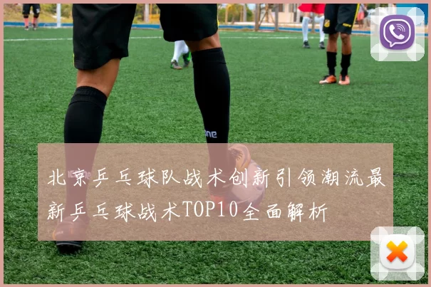 北京乒乓球队战术创新引领潮流最新乒乓球战术TOP10全面解析