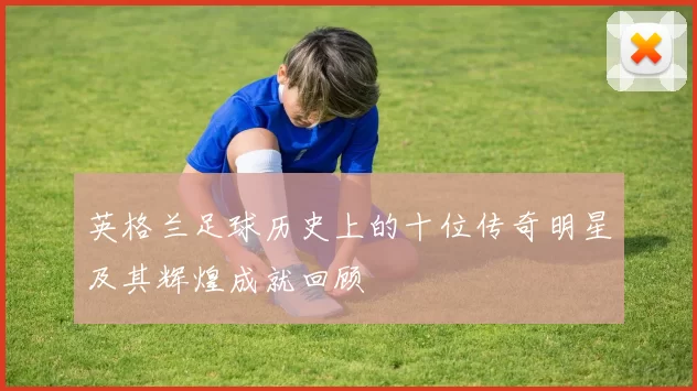 英格兰足球历史上的十位传奇明星及其辉煌成就回顾
