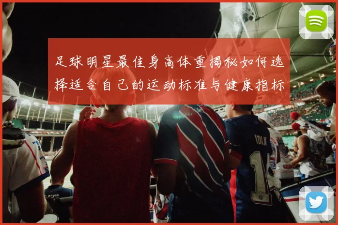 足球明星最佳身高体重揭秘如何选择适合自己的运动标准与健康指标