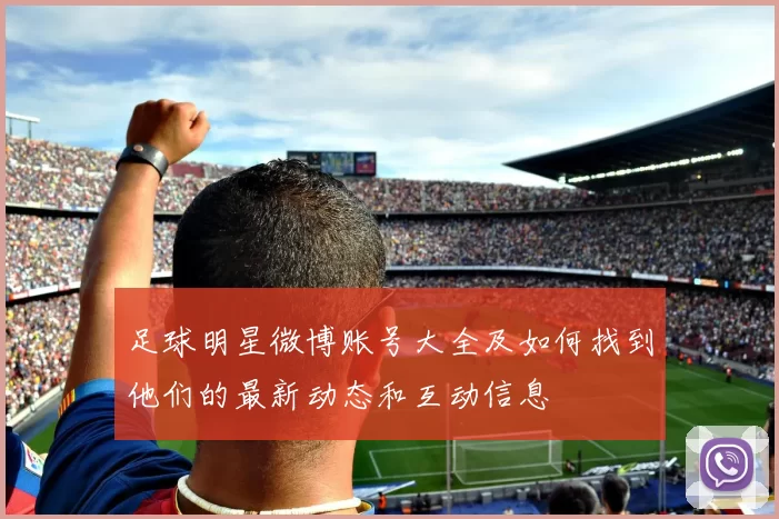 足球明星微博账号大全及如何找到他们的最新动态和互动信息