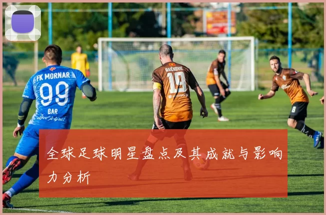 全球足球明星盘点及其成就与影响力分析