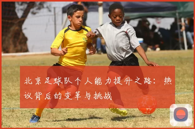 北京足球队个人能力提升之路：热议背后的变革与挑战