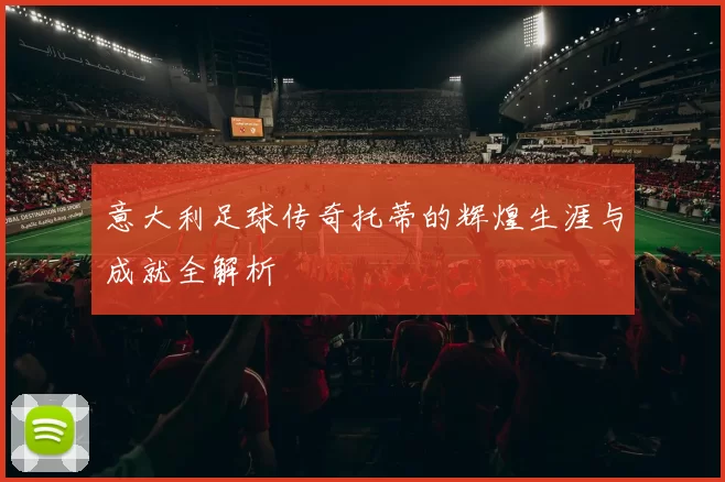 意大利足球传奇托蒂的辉煌生涯与成就全解析