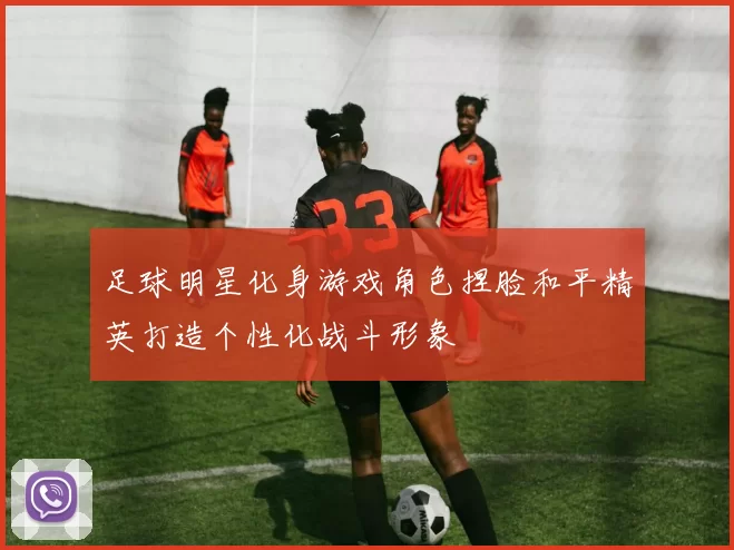 足球明星化身游戏角色捏脸和平精英打造个性化战斗形象