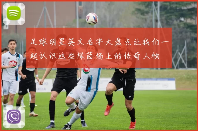 足球明星英文名字大盘点让我们一起认识这些绿茵场上的传奇人物