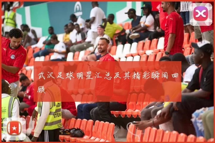 武汉足球明星汇总及其精彩瞬间回顾
