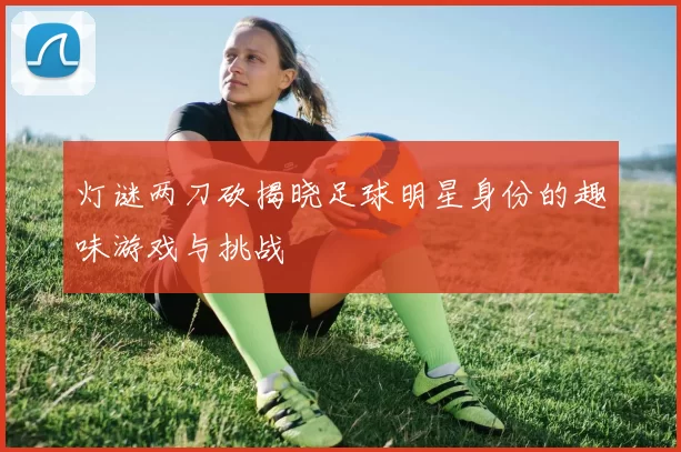 灯谜两刀砍揭晓足球明星身份的趣味游戏与挑战