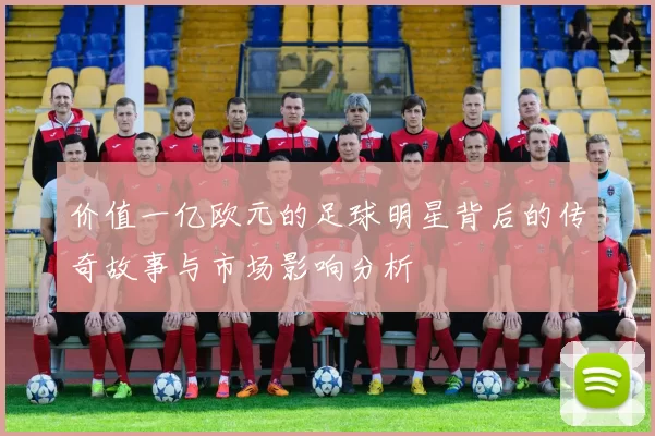 价值一亿欧元的足球明星背后的传奇故事与市场影响分析