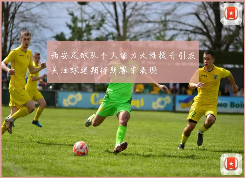 西安足球队个人能力大幅提升引发关注球迷期待新赛季表现