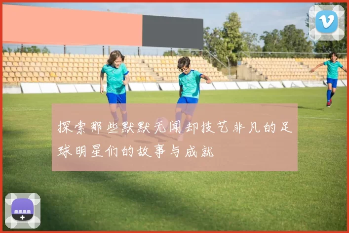 探索那些默默无闻却技艺非凡的足球明星们的故事与成就