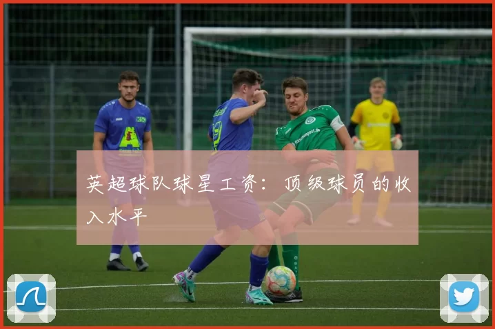 英超球队球星工资：顶级球员的收入水平