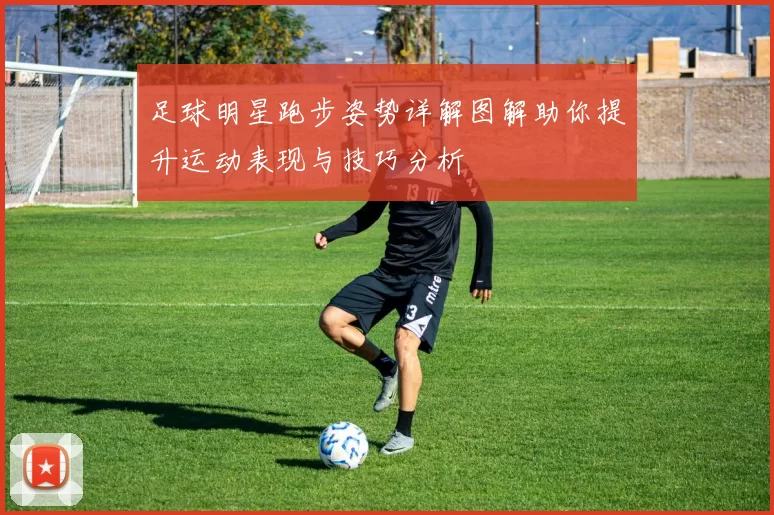足球明星跑步姿势详解图解助你提升运动表现与技巧分析