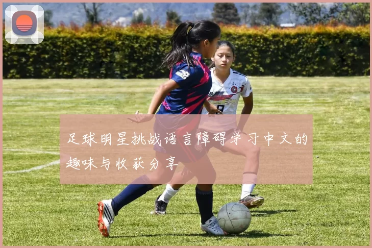 足球明星挑战语言障碍学习中文的趣味与收获分享