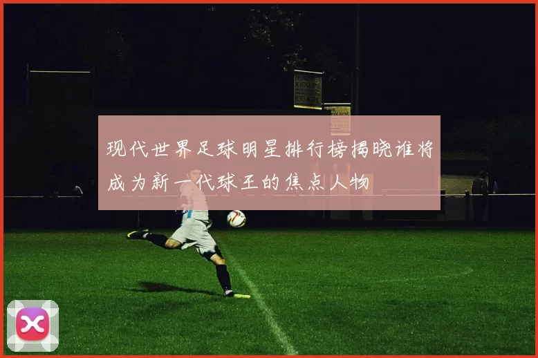 现代世界足球明星排行榜揭晓谁将成为新一代球王的焦点人物