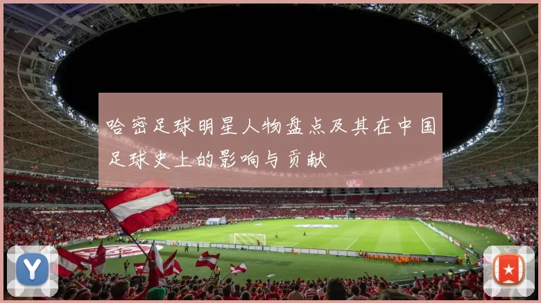 哈密足球明星人物盘点及其在中国足球史上的影响与贡献