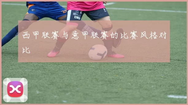 西甲联赛与意甲联赛的比赛风格对比