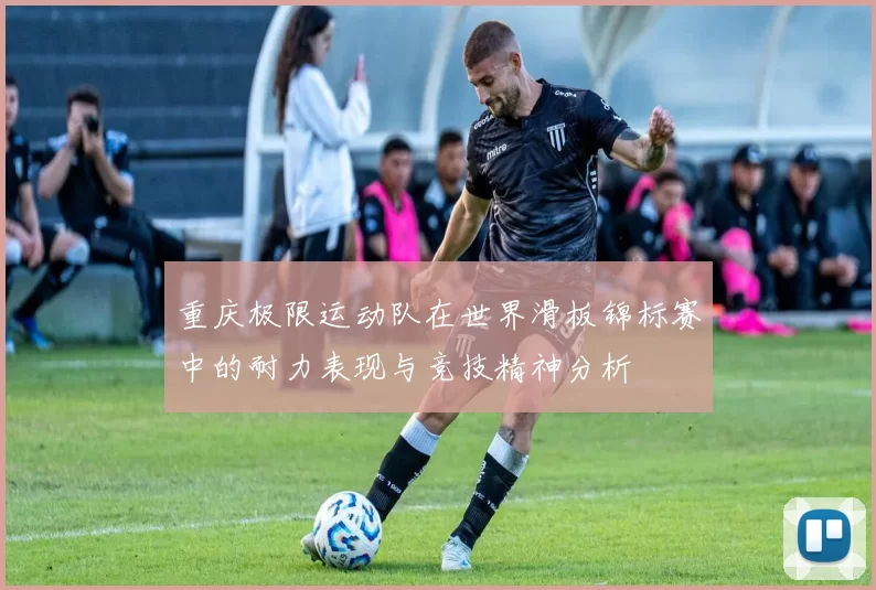 重庆极限运动队在世界滑板锦标赛中的耐力表现与竞技精神分析