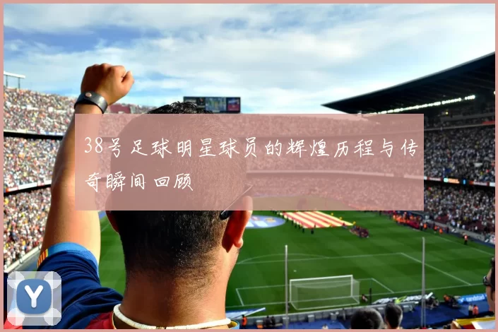 38号足球明星球员的辉煌历程与传奇瞬间回顾