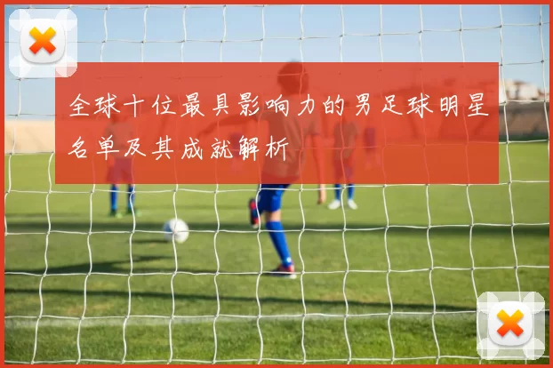 全球十位最具影响力的男足球明星名单及其成就解析
