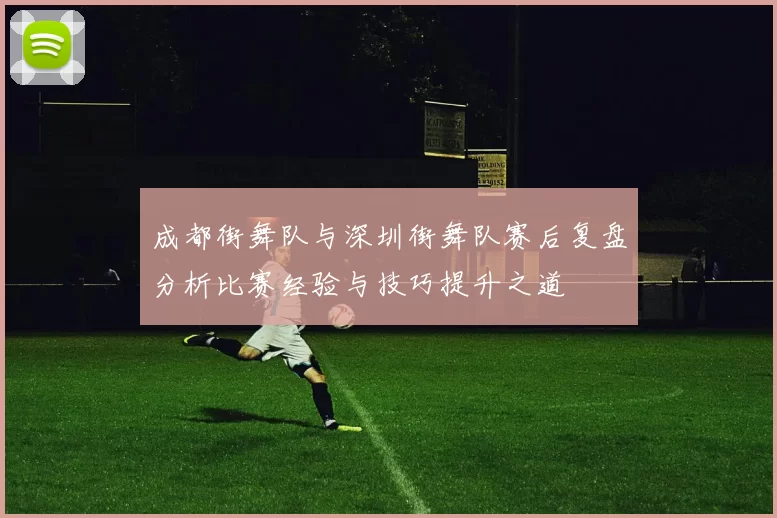 成都街舞队与深圳街舞队赛后复盘分析比赛经验与技巧提升之道