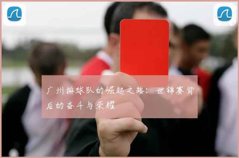 广州排球队的崛起之路：世锦赛背后的奋斗与荣耀